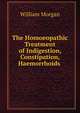 The Homoeopathic Treatment of Indigestion, Constipation, Haemorrhoids ., William Morgan 