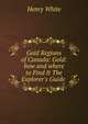 Gold Regions of Canada: Gold: how and where to Find It The Explorer's Guide ., Henry White 