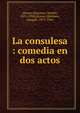 La consulesa : comedia en dos actos, Alvarez Quintero, Seraf?n, 1871-1938,Alvarez Quintero, Joaqu?n, 1873-1944 