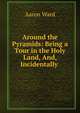 Around the Pyramids: Being a Tour in the Holy Land, And, Incidentally ., Aaron Ward 