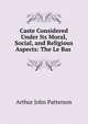 Caste Considered Under Its Moral, Social, and Religious Aspects: The Le Bas ., Arthur John Patterson 