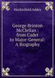 George Brinton McClellan : from Cadet to Major-General: A Biography, Markinfield Addey 