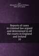 Reports of cases in criminal law argued and determined in all the courts in England and Ireland. 10, Cox, Edward W. (Edward William), 1809-1879, editor 