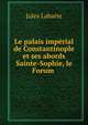 Le palais imperial de Constantinople et ses abords Sainte-Sophie, le Forum ., Jules Labarte 