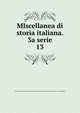 MIscellanea di storia italiana. 3a serie. 13, R. deputazione sovra gli studi di storia patria per le antiche provincie e la Lombardia 