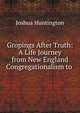 Gropings After Truth: A Life Journey from New England Congregationalism to ., Joshua Huntington 