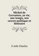 Michel de Cervantes, sa vie, son temps, son ceuvre politique et litteraire, Emile Chasles 