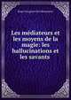 Les mediateurs et les moyens de la magie: les hallucinations et les savants ., Roger Gougenot Des Mousseaux 
