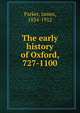 The early history of Oxford, 727-1100, Parker, James, 1834-1912 