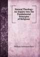 Natural Theology: An Inquiry Into the Fundamental Principles of Religious ., William Robinson Pirie 