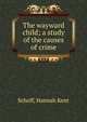 The wayward child; a study of the causes of crime, Schoff, Hannah Kent 