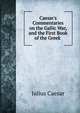 Caesar's Commentaries on the Gallic War, and the First Book of the Greek ., Caesar Gaius Julius 