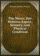 The Moon: Her Motions Aspect, Scenery, and Physical Condition, Richard A. Proctor 