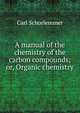 A manual of the chemistry of the carbon compounds; or, Organic chemistry, Carl Schorlemmer 