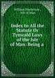Index to All the Statute Or Tynwald Laws of the Isle of Man: Being a ., William Mackenzie , Isle of Man 