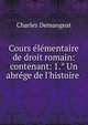 Cours ?l?mentaire de droit romain: contenant: 1.? Un abr?ge de l'histoire ., Charles Demangeat 