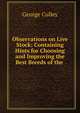 Observations on Live Stock: Containing Hints for Choosing and Improving the Best Breeds of the ., George Culley 