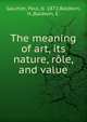 The meaning of art, its nature, role, and value, Gaultier, Paul, b. 1872,Baldwin, H.,Baldwin, E. 
