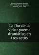 La flor de la vida : poema dram?tico en tres actos, Alvarez Quintero, Seraf?n, 1871-1938,Alvarez Quintero, Joaqu?n, 1873-1944 