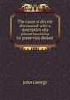 The cause of dry rot discovered; with a description of a patent invention for preserving decked ., John George 