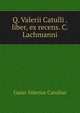Q. Valerii Catulli . liber, ex recens. C. Lachmanni, Catullus Gaius Valerius 