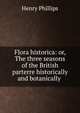Flora historica: or, The three seasons of the British parterre historically and botanically ., Henry Phillips 