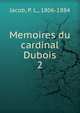 Memoires du cardinal Dubois. 2, Jacob, P. L., 1806-1884 