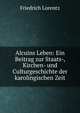 Alcuins Leben: Ein Beitrag zur Staats-, Kirchen- und Culturgeschichte der karolingischen Zeit, Friedrich Lorentz 
