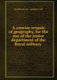 A concise syopsis of geography, for the use of the junior department of the Royal military ., Sandhurst roy . military coll 