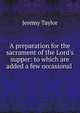 A preparation for the sacrament of the Lord's supper: to which are added a few occasional ., Jeremy Taylor 