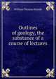 Outlines of geology, the substance of a course of lectures, William Thomas Brande 