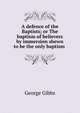 A defence of the Baptists; or The baptism of believers by immersion shewn to be the only baptism ., Gibbs George 