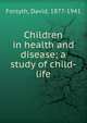 Children in health and disease; a study of child-life, Forsyth, David, 1877-1941 