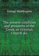 The present condition and prospects of the Greek, or Oriental, Church &c, George Waddington 