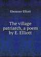 The village patriarch, a poem by E. Elliott., Ebenezer Elliott 