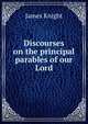 Discourses on the principal parables of our Lord, James Knight 