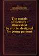 The morals of pleasure : illustrated by stories designed for young persons, Sedgwick, Susan Anne Livingston Ridley, 1788-1867,Carey, Lea &amp; Carey, publisher,Griggs &amp; Dickinson, printer 