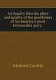 An inquiry into the place and quality of the gentlemen of his majesty's most honourable privy ., Nicholas Carlisle 