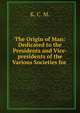 The Origin of Man: Dedicated to the Presidents and Vice-presidents of the Various Societies for ., K. C. M. 