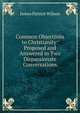 Common Objections to Christianity: Proposed and Answered in Two Dispassionate Conversations, James Patriot Wilson 