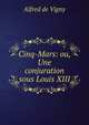 Cinq-Mars: ou, Une conjuration sous Louis XIII., Alfred de Vigny 