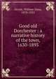 Good old Dorchester : a narrative history of the town, 1630-1893, Orcutt, William Dana, 1870-1953 