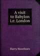 A visit to Babylon i.e. London., Harry Hawthorn 