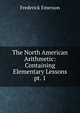 The North American Arithmetic: Containing Elementary Lessons. pt. 1, Frederick Emerson 