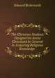 The Christian Student: Designed to Assist Christians in General in Acquiring Religious Knowledge ., Edward Bickersteth 