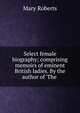 Select female biography; comprising memoirs of eminent British ladies. By the author of 'The ., Mary Roberts 