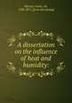 A dissertation on the influence of heat and humidity:, Murray, James, Sir, 1788-1871. [from old catalog] 