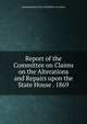 Report of the Committee on Claims on the Alterations and Repairs upon the State House . 1869, Massachusetts. Joint Committee on Claims 