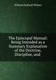 The Episcopal Manual: Being Intended as a Summary Explanation of the Doctrine, Discipline, and ., William Holland Wilmer 