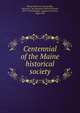 Centennial of the Maine historical society, Maine Historical Society,Sills, Kenneth C. M. (Kenneth Charles Morton), 1879-1954,Moulton, Augustus Freedom, 1848-1933 